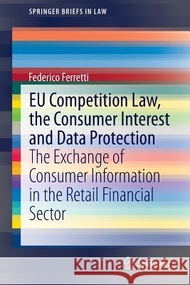 Eu Competition Law, the Consumer Interest and Data Protection: The Exchange of Consumer Information in the Retail Financial Sector Ferretti, Federico 9783319089058