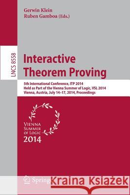 Interactive Theorem Proving: 5th International Conference, Itp 2014, Held as Part of the Vienna Summer of Logic, Vsl 2014, Vienna, Austria, July 14 Klein, Gerwin 9783319089690 Springer