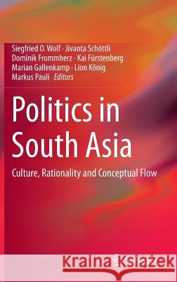 Politics in South Asia: Culture, Rationality and Conceptual Flow Wolf, Siegfried O. 9783319090863