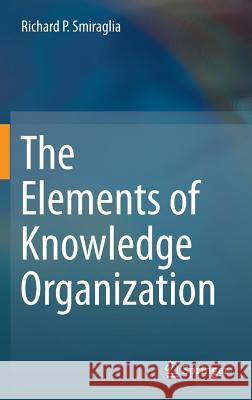 The Elements of Knowledge Organization Richard P. Smiraglia 9783319093567 Springer