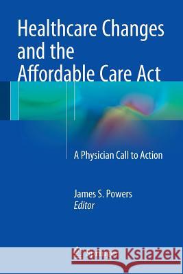 Healthcare Changes and the Affordable Care ACT: A Physician Call to Action Powers, James S. 9783319095097