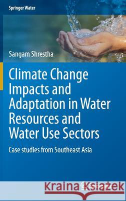 Climate Change Impacts and Adaptation in Water Resources and Water Use Sectors: Case Studies from Southeast Asia Shrestha, Sangam 9783319097459 Springer