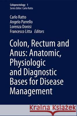 Colon, Rectum and Anus: Anatomic, Physiologic and Diagnostic Bases for Disease Management Carlo Ratto Angelo Parrello Lorenza Donisi 9783319098067