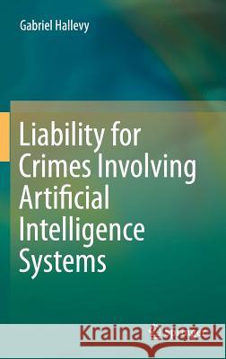 Liability for Crimes Involving Artificial Intelligence Systems Gabriel Hallevy 9783319101231 Springer