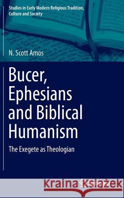Bucer, Ephesians and Biblical Humanism: The Exegete as Theologian Amos, N. Scott 9783319102375 Springer