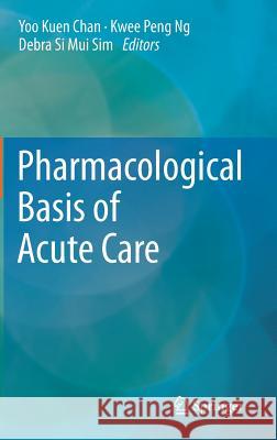 Pharmacological Basis of Acute Care Yoo Kuen Chan Kwee Peng Ng Debra Si Mui Sim 9783319103853