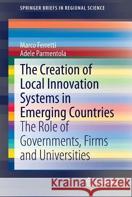 The Creation of Local Innovation Systems in Emerging Countries: The Role of Governments, Firms and Universities Ferretti, Marco 9783319104393 Springer