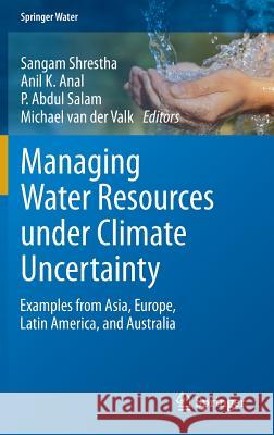 Managing Water Resources Under Climate Uncertainty: Examples from Asia, Europe, Latin America, and Australia Shrestha, Sangam 9783319104669