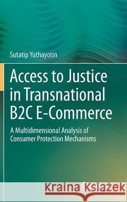 Access to Justice in Transnational B2c E-Commerce: A Multidimensional Analysis of Consumer Protection Mechanisms Yuthayotin, Sutatip 9783319111308 Springer