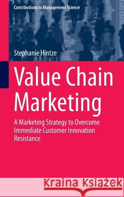 Value Chain Marketing: A Marketing Strategy to Overcome Immediate Customer Innovation Resistance Hintze, Stephanie 9783319113753 Springer