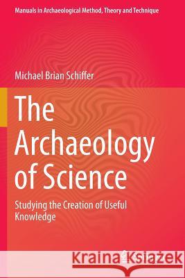 The Archaeology of Science: Studying the Creation of Useful Knowledge Schiffer, Michael Brian 9783319118680 Springer