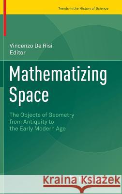 Mathematizing Space: The Objects of Geometry from Antiquity to the Early Modern Age De Risi, Vincenzo 9783319121017