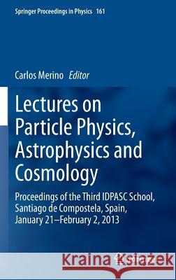 Lectures on Particle Physics, Astrophysics and Cosmology: Proceedings of the Third Idpasc School, Santiago de Compostela, Spain, January 21 -- Februar Merino, Carlos 9783319122373 Springer
