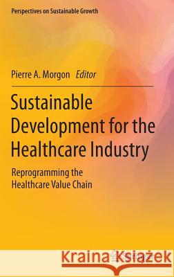 Sustainable Development for the Healthcare Industry: Reprogramming the Healthcare Value Chain Morgon, Pierre A. 9783319125251 Springer