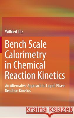 Bench Scale Calorimetry in Chemical Reaction Kinetics: An Alternative Approach to Liquid Phase Reaction Kinetics Litz, Wilfried 9783319125312