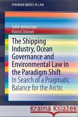 The Shipping Industry, Ocean Governance and Environmental Law in the Paradigm Shift: In Search of a Pragmatic Balance for the Arctic Johansson, Tafsir 9783319125404 Springer