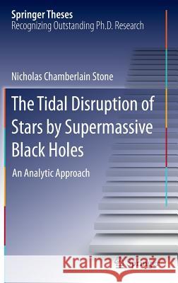 The Tidal Disruption of Stars by Supermassive Black Holes: An Analytic Approach Stone, Nicholas Chamberlain 9783319126753 Springer