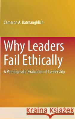 Why Leaders Fail Ethically: A Paradigmatic Evaluation of Leadership Batmanghlich, Cameron A. 9783319127323 Springer