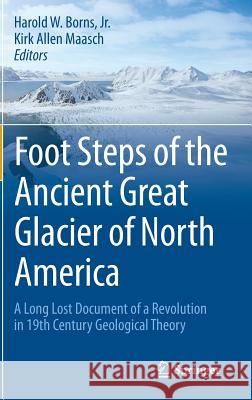 Foot Steps of the Ancient Great Glacier of North America: A Long Lost Document of a Revolution in 19th Century Geological Theory Borns Jr, Harold W. 9783319131993 Springer