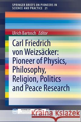 Carl Friedrich Von Weizsäcker: Pioneer of Physics, Philosophy, Religion, Politics and Peace Research Bartosch, Ulrich 9783319134451 Springer