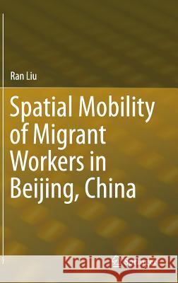 Spatial Mobility of Migrant Workers in Beijing, China Ran Liu 9783319147376 Springer