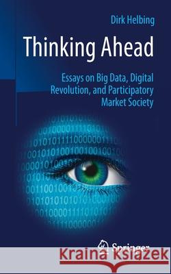 Thinking Ahead: Essays on Big Data, Digital Revolution, and Participatory Market Society Helbing, Dirk 9783319150772 Springer