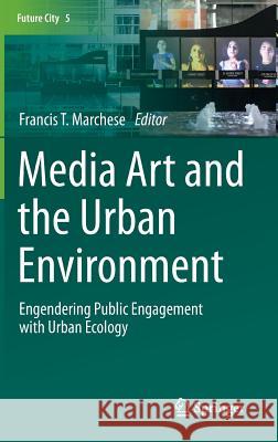 Media Art and the Urban Environment: Engendering Public Engagement with Urban Ecology Marchese, Francis T. 9783319151526 Springer