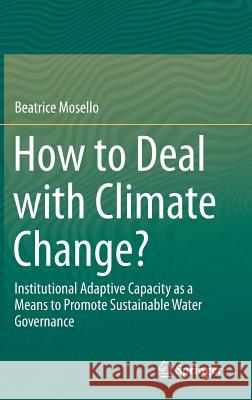 How to Deal with Climate Change?: Institutional Adaptive Capacity as a Means to Promote Sustainable Water Governance Mosello, Beatrice 9783319153889