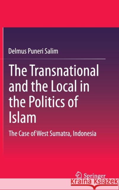 The Transnational and the Local in the Politics of Islam: The Case of West Sumatra, Indonesia Salim, Delmus Puneri 9783319154121 Springer