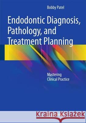 Endodontic Diagnosis, Pathology, and Treatment Planning: Mastering Clinical Practice Patel, Bobby 9783319155906 Springer