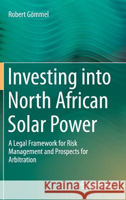 Investing Into North African Solar Power: A Legal Framework for Risk Management and Prospects for Arbitration Gömmel, Robert 9783319157559 Springer