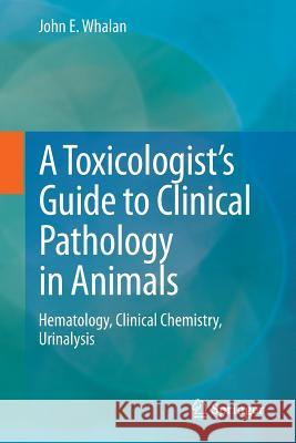 A Toxicologist's Guide to Clinical Pathology in Animals: Hematology, Clinical Chemistry, Urinalysis Whalan, John E. 9783319158525 Springer