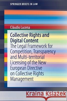 Collective Rights and Digital Content: The Legal Framework for Competition, Transparency and Multi-Territorial Licensing of the New European Directive Lucena, Cláudio 9783319159096 Springer