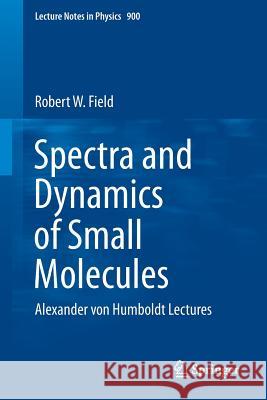 Spectra and Dynamics of Small Molecules: Alexander Von Humboldt Lectures Field, Robert W. 9783319159577