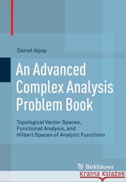 An Advanced Complex Analysis Problem Book: Topological Vector Spaces, Functional Analysis, and Hilbert Spaces of Analytic Functions Alpay, Daniel 9783319160580