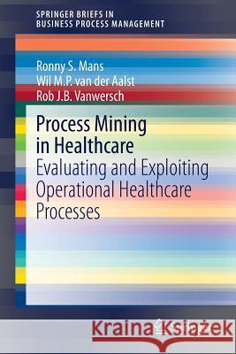 Process Mining in Healthcare: Evaluating and Exploiting Operational Healthcare Processes Mans, Ronny S. 9783319160702 Springer