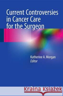 Current Controversies in Cancer Care for the Surgeon Katherine A. Morgan 9783319162041 Springer