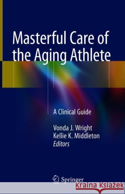Masterful Care of the Aging Athlete: A Clinical Guide Wright, Vonda J. 9783319162225