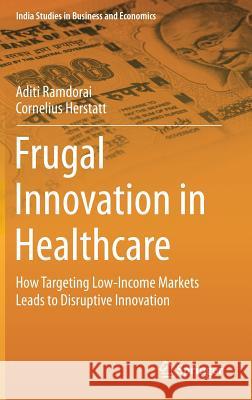 Frugal Innovation in Healthcare: How Targeting Low-Income Markets Leads to Disruptive Innovation Ramdorai, Aditi 9783319163352 Springer