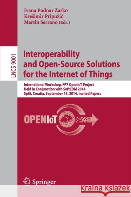 Interoperability and Open-Source Solutions for the Internet of Things: International Workshop, Fp7 Openiot Project, Held in Conjunction with Softcom 2 Podnar Zarko, Ivana 9783319165455 Springer