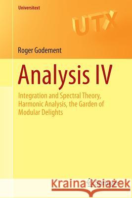Analysis IV: Integration and Spectral Theory, Harmonic Analysis, the Garden of Modular Delights Godement, Roger 9783319169064 Springer