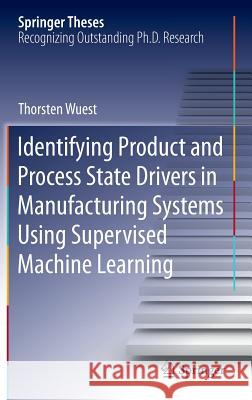Identifying Product and Process State Drivers in Manufacturing Systems Using Supervised Machine Learning Thorsten Wuest 9783319176109 Springer