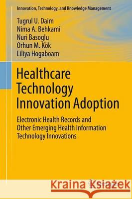 Healthcare Technology Innovation Adoption: Electronic Health Records and Other Emerging Health Information Technology Innovations Daim, Tugrul U. 9783319179742