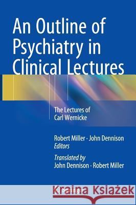 An Outline of Psychiatry in Clinical Lectures: The Lectures of Carl Wernicke Miller Onzm B. a. B. Sc Ph. D., Robert 9783319180502 Springer