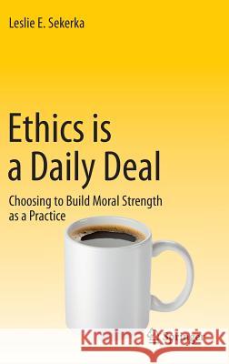 Ethics Is a Daily Deal: Choosing to Build Moral Strength as a Practice Sekerka, Leslie E. 9783319180892 Springer