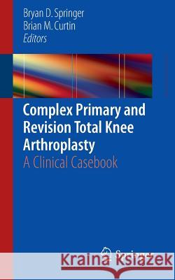 Complex Primary and Revision Total Knee Arthroplasty: A Clinical Casebook Springer, Bryan D. 9783319183497 Springer