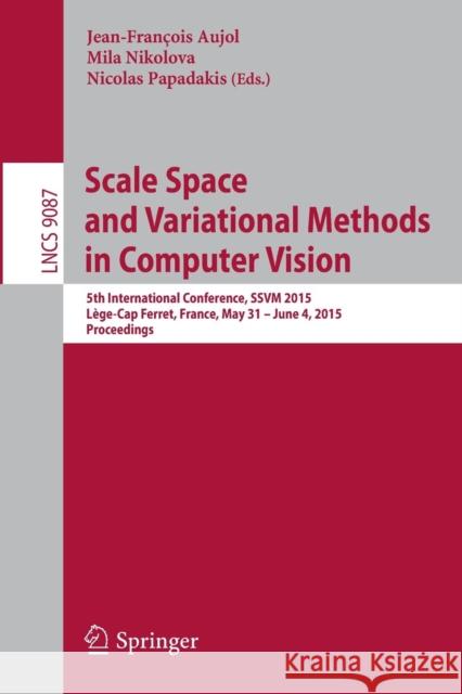 Scale Space and Variational Methods in Computer Vision: 5th International Conference, Ssvm 2015, Lège-Cap Ferret, France, May 31 - June 4, 2015, Proce Aujol, Jean-François 9783319184609 Springer