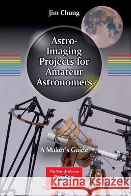 Astro-Imaging Projects for Amateur Astronomers: A Maker's Guide Chung, Jim 9783319185453 Springer