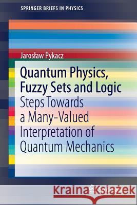 Quantum Physics, Fuzzy Sets and Logic: Steps Towards a Many-Valued Interpretation of Quantum Mechanics Pykacz, Jaroslaw 9783319193830