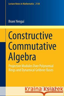 Constructive Commutative Algebra: Projective Modules Over Polynomial Rings and Dynamical Gröbner Bases Yengui, Ihsen 9783319194936 Springer